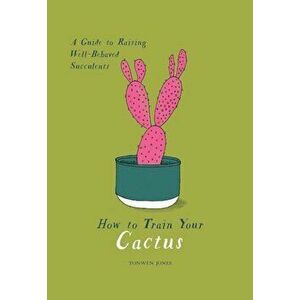 How to Train Your Cactus: A Guide to Raising Well-Behaved Succulents, Hardcover - Tonwen Jones imagine