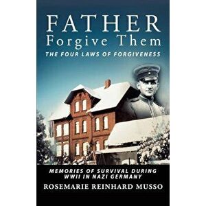 Father Forgive Them the Four Laws of Forgiveness: Memories of Survival During WWII in Nazi Germany, Paperback - Rosemarie Reinhard Musso imagine