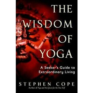 The Wisdom of Yoga: A Seeker's Guide to Extraordinary Living, Paperback - Stephen Cope imagine