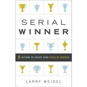 Serial Winner: 5 Actions to Create Your Cycle of Success, Hardcover - Larry Weidel imagine
