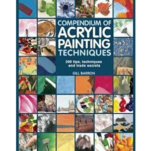 Compendium of Acrylic Painting Techniques: 300 Tips, Techniques and Trade Secrets, Paperback - Gill Barron imagine