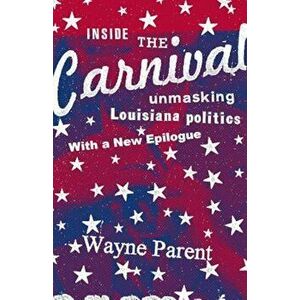 Inside the Carnival: Unmasking Louisiana Politics, Paperback - Wayne Parent imagine