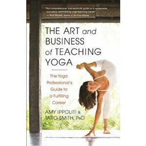 The Art and Business of Teaching Yoga: The Yoga Professional's Guide to a Fulfilling Career, Paperback - Amy Ippoliti imagine