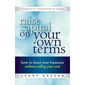 Raise Capital on Your Own Terms: How to Fund Your Business Without Selling Your Soul, Paperback - Jenny Kassan imagine
