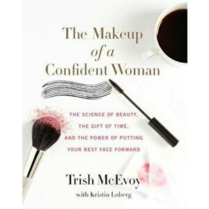 The Makeup of a Confident Woman: The Science of Beauty, the Gift of Time, and the Power of Putting Your Best Face Forward, Hardcover - Trish McEvoy imagine
