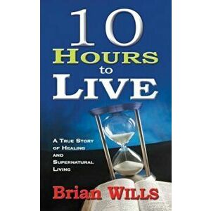 10 Hours to Live: A True Story of Healing and Supernatural Living, Paperback - Brian Wills imagine