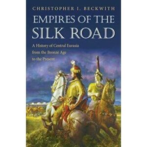 Empires of the Silk Road: A History of Central Eurasia from the Bronze Age to the Present, Paperback - Christopher I. Beckwith imagine