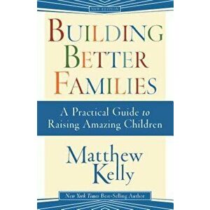 Building Better Families: A Practical Guide to Raising Amazing Children, Paperback - Matthew Kelly imagine
