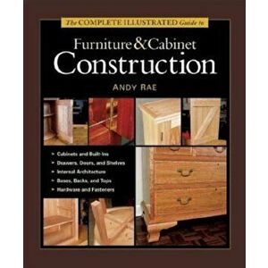 The Complete Illustrated Guide to Furniture & Cabinet Construction, Hardcover - Andy Rae imagine