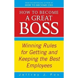 How to Become a Great Boss: Winning Rules for Getting and Keeping the Best Employees - Jeffrey J. Fox imagine