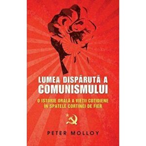 Lumea disparuta a comunismului. O istorie orala a vietii cotidiene in spatele cortinei de fier - Peter Molloy imagine