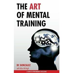 The Art of Mental Training: A Guide to Performance Excellence (Collector's Edition) - DC Gonzalez imagine