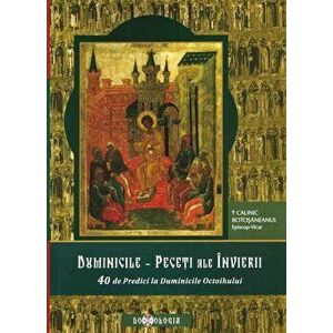 Duminicile - Peceti ale Invierii. 40 de predici la Duminicile Octoihului - Calinic Botosaneanul imagine