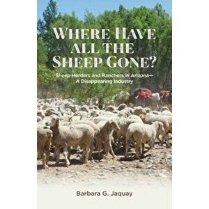 Where Have All the Sheep Gone': Sheepherders and Ranchers in Arizona -- A Disappearing Industry, Paperback - Barbara G. Jaquay imagine