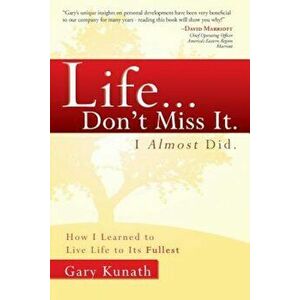 Life... Don't Miss It. I Almost Did.: How I Learned to Live Life to the Fullest, Paperback - Gary Kunath imagine