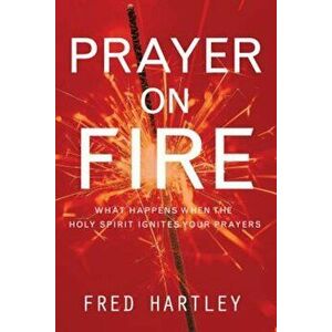 Prayer on Fire: What Happens When the Holy Spirit Ignites Your Prayers, Paperback - Fred Hartley imagine