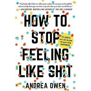 How to Stop Feeling Like Sh*t: 14 Habits That Are Holding You Back from Happiness, Paperback - Andrea Owen imagine