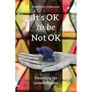 It's Ok to Be Not Ok: Preaching the Lament Psalms, Paperback - Federico G. Villanueva imagine