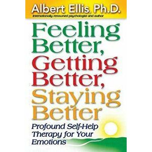 Feeling Better, Getting Better, Staying Better: Profound Self-Help Therapy for Your Emotions, Paperback - Albert Ellis imagine