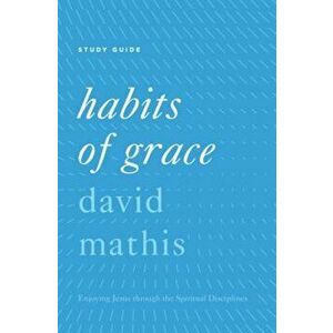 Habits of Grace: Enjoying Jesus Through the Spiritual Disciplines, Paperback - David Mathis imagine