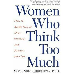 Women Who Think Too Much: How to Break Free of Overthinking and Reclaim Your Life, Paperback - Susan Nolen-Hoeksema imagine