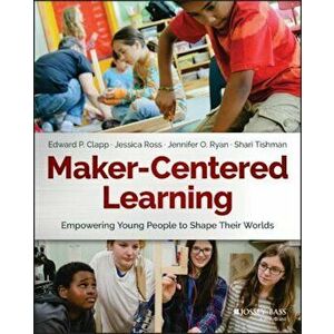 Maker-Centered Learning: Empowering Young People to Shape Their Worlds, Paperback - Edward P. Clapp imagine