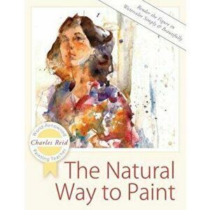 The Natural Way to Paint: Rendering the Figure in Watercolor Simply and Beautifully, Paperback - Charles Reid imagine