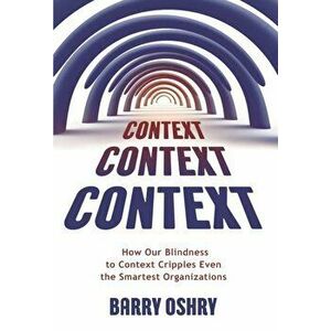 Context, Context, Context: How Our Blindness to Context Cripples Even the Smartest Organizations, Paperback - Barry Oshry imagine