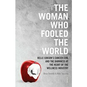 The Woman Who Fooled the World: Belle Gibson's Cancer Con, and the Darkness at the Heart of the Wellness Industry, Paperback - Beau Donelly imagine