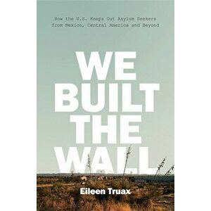 We Built the Wall: How the Us Keeps Out Asylum Seekers from Mexico, Central America and Beyond, Hardcover - Eileen Truax imagine