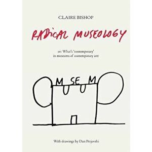 Radical Museology Or, What's 'Contemporary' in Museums of Contemporary Art', Paperback - Claire Bishop imagine