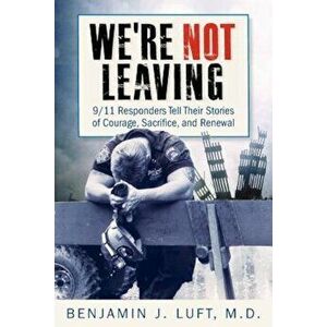 We're Not Leaving: 9/11 Responders Tell Their Stories of Courage, Sacrifice, and Renewal, Paperback - Benjamin J. Luft imagine