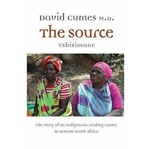 The Source: The Story of an Indigenous Healing Center in Remote South Africa, Paperback - David M. Cumes imagine