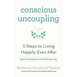 Conscious Uncoupling: 5 Steps to Living Happily Even After - Katherine Woodward Thomas imagine