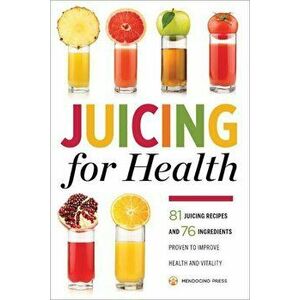 Juicing for Health: 81 Juicing Recipes and 76 Ingredients Proven to Improve Health and Vitality, Paperback - Mendocino Press imagine