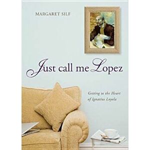 Just Call Me Lopez: Getting to the Heart of Ignatius Loyola, Hardcover - Margaret Silf imagine