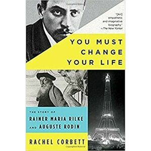 You Must Change Your Life: The Story of Rainer Maria Rilke and Auguste Rodin, Paperback - Rachel Corbett imagine