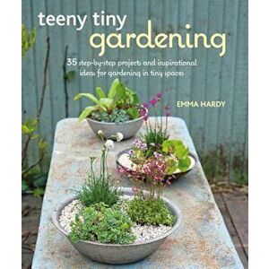 Teeny Tiny Gardening: 35 Step-By-Step Projects and Inspirational Ideas for Gardening in Tiny Spaces, Paperback - Emma Hardy imagine