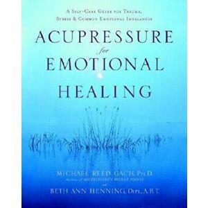 Acupressure for Emotional Healing: A Self-Care Guide for Trauma, Stress, & Common Emotional Imbalances, Paperback - Michael Reed Gach imagine