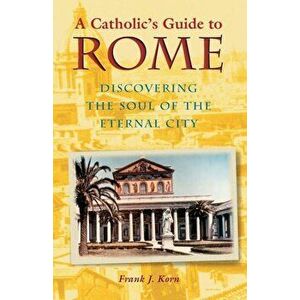 A Catholic's Guide to Rome: Discovering the Soul of the Eternal City, Paperback - Frank J. Korn imagine