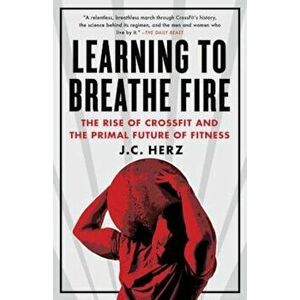 Learning to Breathe Fire: The Rise of Crossfit and the Primal Future of Fitness, Paperback - J. C. Herz imagine