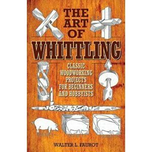 The Art of Whittling: Classic Woodworking Projects for Beginners and Hobbyists, Paperback - Walter L. Faurot imagine