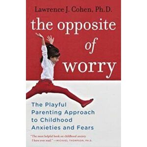 The Opposite of Worry: The Playful Parenting Approach to Childhood Anxieties and Fears, Paperback - Lawrence J. Cohen imagine