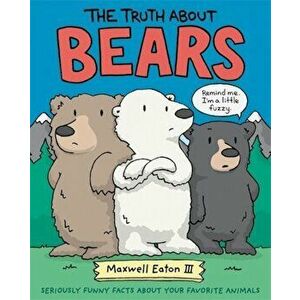 The Truth about Bears: Seriously Funny Facts about Your Favorite Animals, Hardcover - Maxwell Eaton imagine