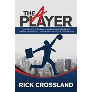 The A Player: The Definitive Playbook and Guide for Employees and Leaders Who Want to Play and Perform at the Highest Level, Paperback - Rick Crosslan imagine