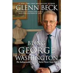 Being George Washington: The Indispensable Man, as You've Never Seen Him, Paperback - Glenn Beck imagine