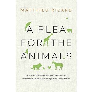 A Plea for the Animals: The Moral, Philosophical, and Evolutionary Imperative to Treat All Beings with Compassion, Paperback - Matthieu Ricard imagine