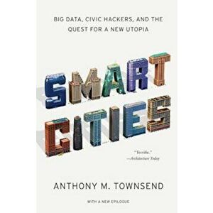 Smart Cities: Big Data, Civic Hackers, and the Quest for a New Utopia, Paperback - Anthony M. Townsend imagine