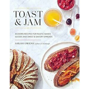 Toast and Jam: Modern Recipes for Rustic Baked Goods and Sweet and Savory Spreads, Hardcover - Sarah Owens imagine