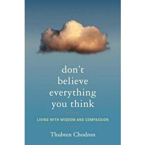 Don't Believe Everything You Think: Living with Wisdom and Compassion, Paperback - Thubten Chodron imagine